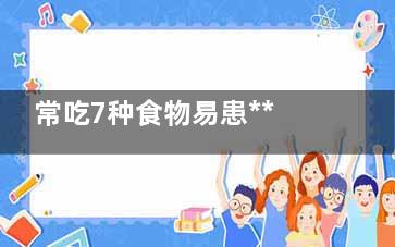 常吃7种食物易患*** 过食温热性食物,常吃7种食物易患***吗为什么